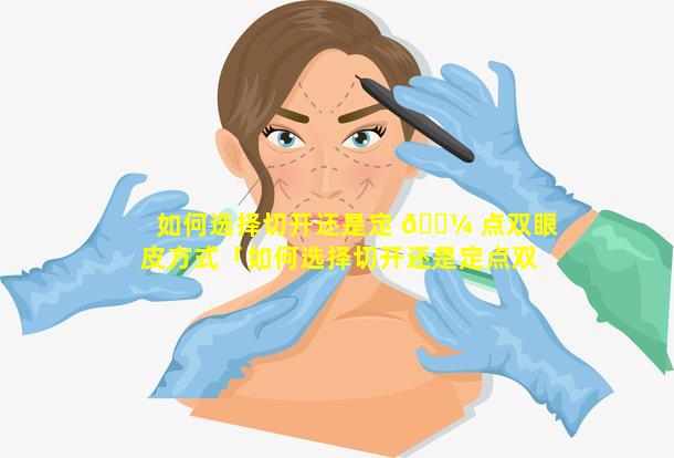 如何选择切开还是定 🐼 点双眼皮方式「如何选择切开还是定点双眼皮方式呢」